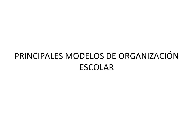 PRINCIPALES MODELOS DE ORGANIZACIÓN ESCOLAR 