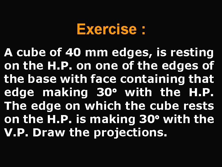 Exercise : A cube of 40 mm edges, is resting on the H. P.