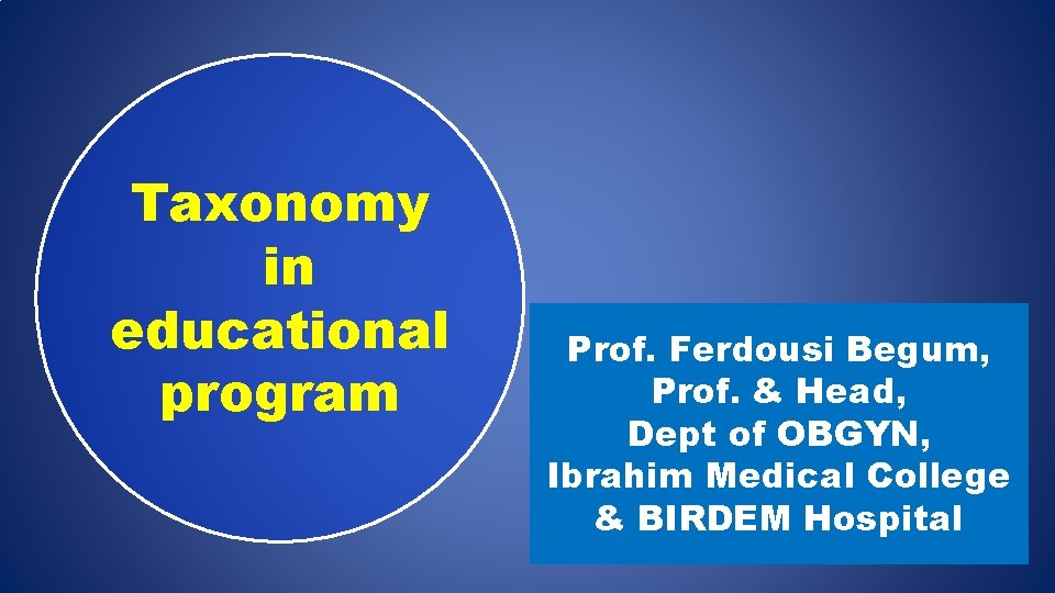 Taxonomy in educational program Prof. Ferdousi Begum, Prof. & Head, Dept of OBGYN, Ibrahim