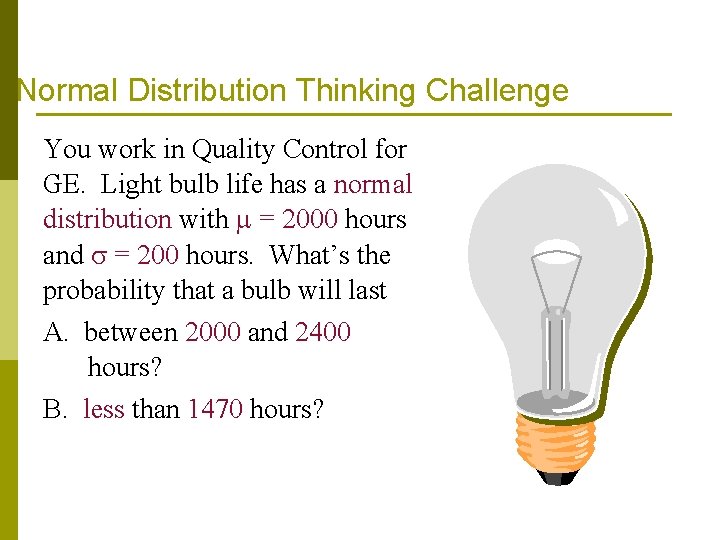 Normal Distribution Thinking Challenge You work in Quality Control for GE. Light bulb life Normal Distribution Thinking Challenge You work in Quality Control for GE. Light bulb life