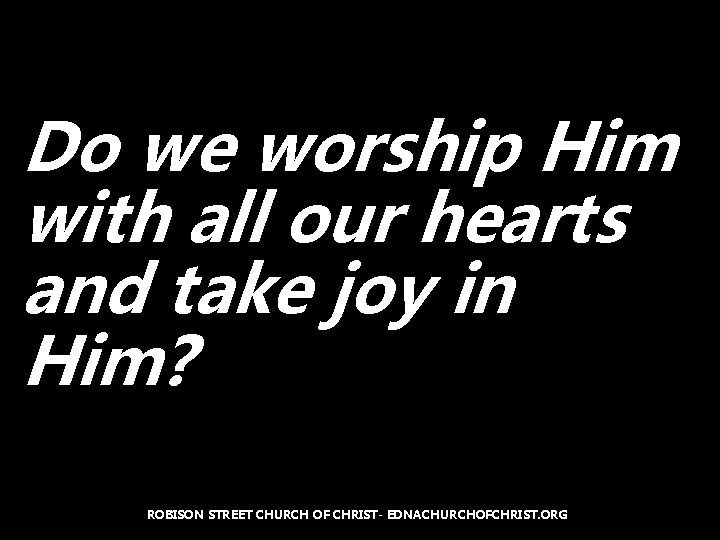 Do we worship Him with all our hearts and take joy in Him? ROBISON