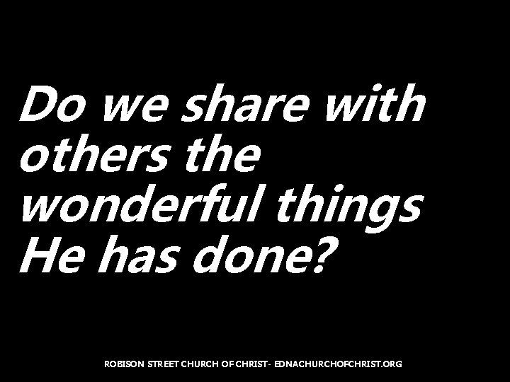 Do we share with others the wonderful things He has done? ROBISON STREET CHURCH