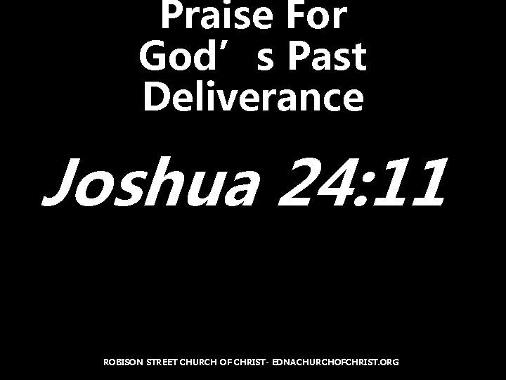 Praise For God’s Past Deliverance Joshua 24: 11 ROBISON STREET CHURCH OF CHRIST- EDNACHURCHOFCHRIST.