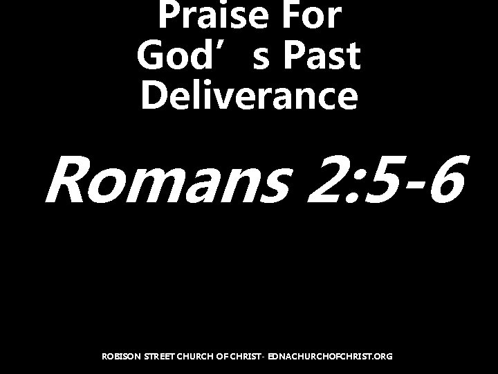 Praise For God’s Past Deliverance Romans 2: 5 -6 ROBISON STREET CHURCH OF CHRIST-