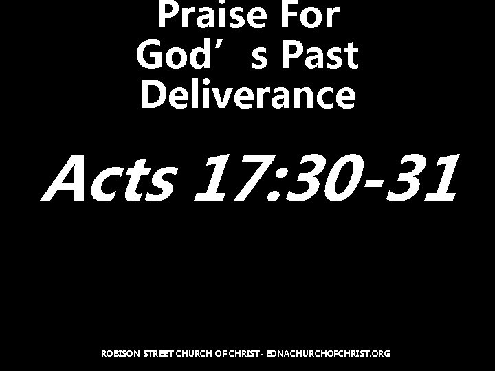 Praise For God’s Past Deliverance Acts 17: 30 -31 ROBISON STREET CHURCH OF CHRIST-