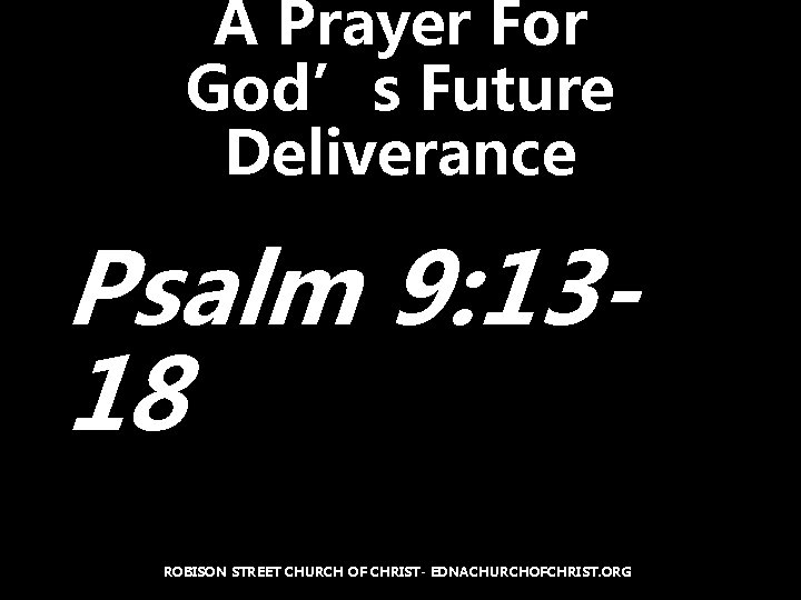 A Prayer For God’s Future Deliverance Psalm 9: 1318 ROBISON STREET CHURCH OF CHRIST-