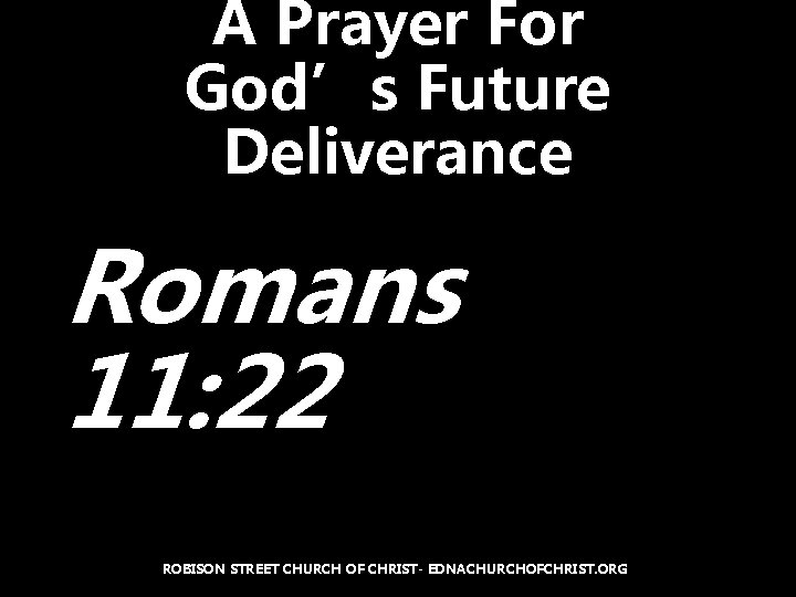 A Prayer For God’s Future Deliverance Romans 11: 22 ROBISON STREET CHURCH OF CHRIST-