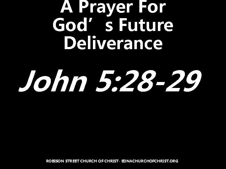 A Prayer For God’s Future Deliverance John 5: 28 -29 ROBISON STREET CHURCH OF