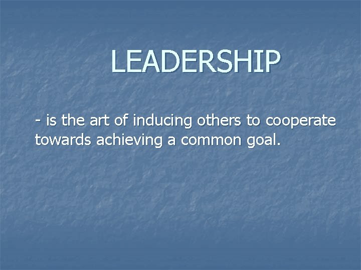 LEADERSHIP - is the art of inducing others to cooperate towards achieving a common