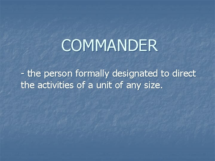 COMMANDER - the person formally designated to direct the activities of a unit of