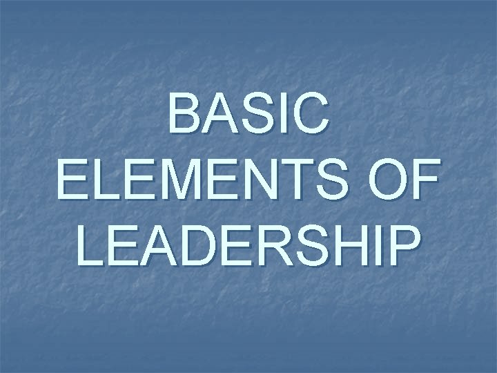 BASIC ELEMENTS OF LEADERSHIP 