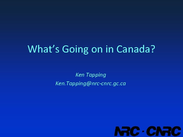 What’s Going on in Canada? Ken Tapping Ken. Tapping@nrc-cnrc. gc. ca 