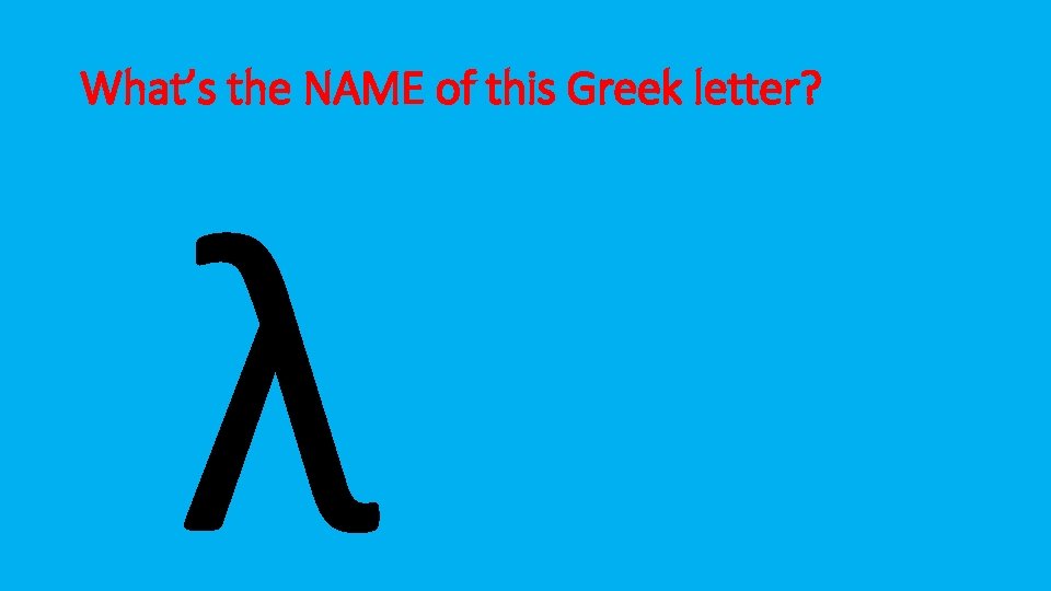 What’s the NAME of this Greek letter? λ 