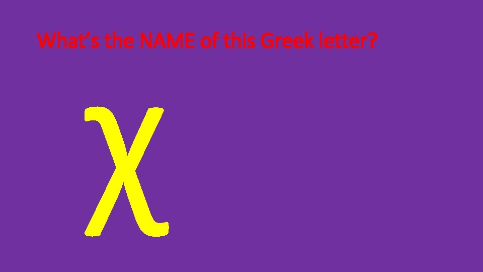 χ What’s the NAME of this Greek letter? 