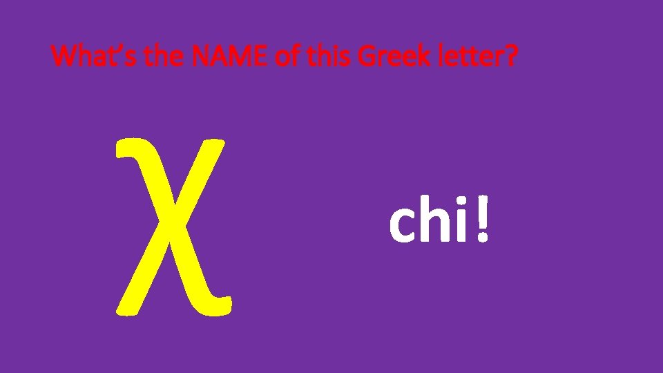 χ What’s the NAME of this Greek letter? chi! 