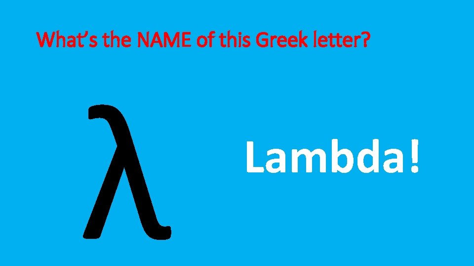 What’s the NAME of this Greek letter? λ Lambda! 