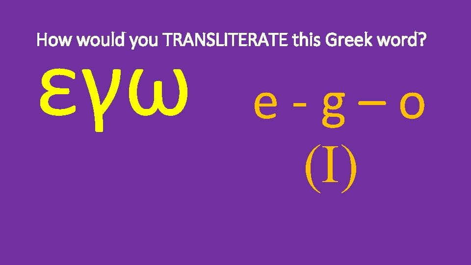 εγω How would you TRANSLITERATE this Greek word? e-g–o (I) 