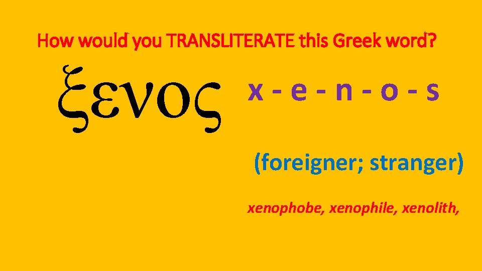 How would you TRANSLITERATE this Greek word? ξενος x-e-n-o-s (foreigner; stranger) xenophobe, xenophile, xenolith,