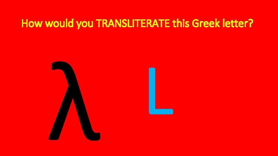 How would you TRANSLITERATE this Greek letter? λ L 