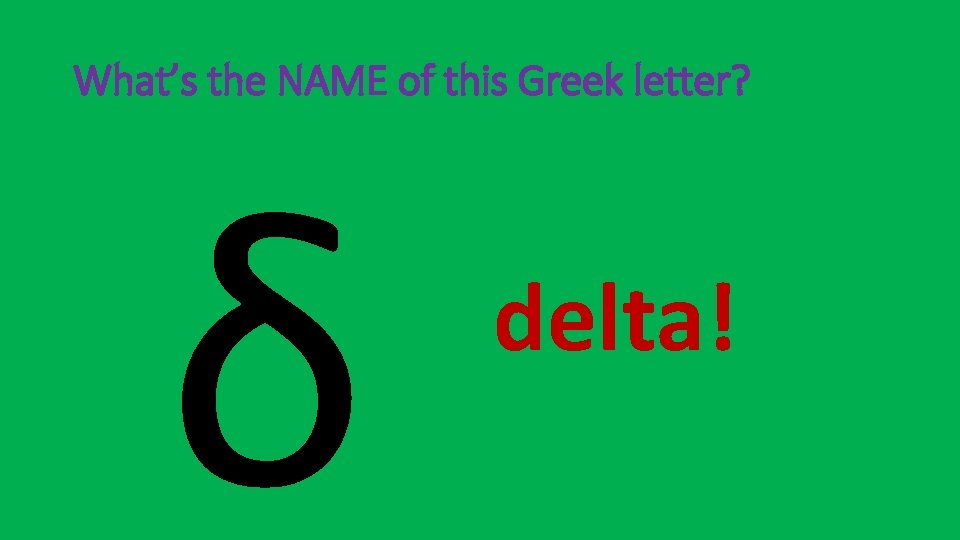 What’s the NAME of this Greek letter? δ delta! 