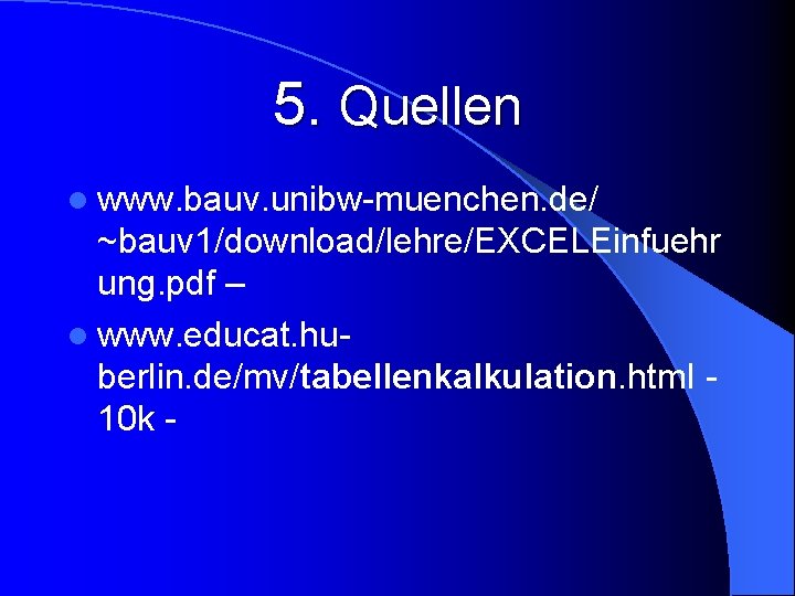 5. Quellen l www. bauv. unibw-muenchen. de/ ~bauv 1/download/lehre/EXCELEinfuehr ung. pdf – l www.