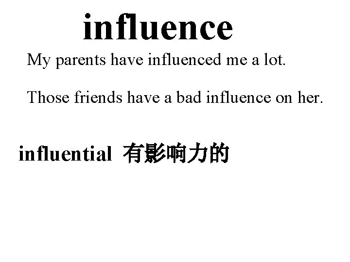 influence My parents have influenced me a lot. Those friends have a bad influence