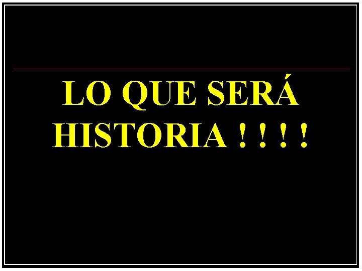 LO QUE SERÁ HISTORIA ! ! 