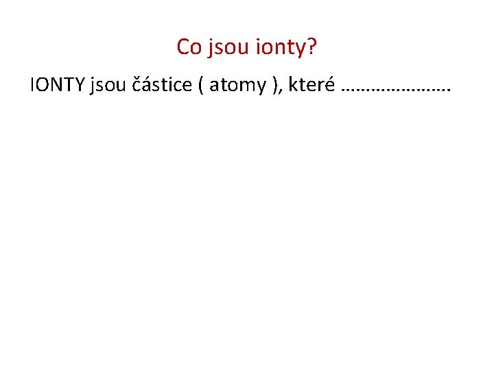 Co jsou ionty? IONTY jsou částice ( atomy ), které …………………. 