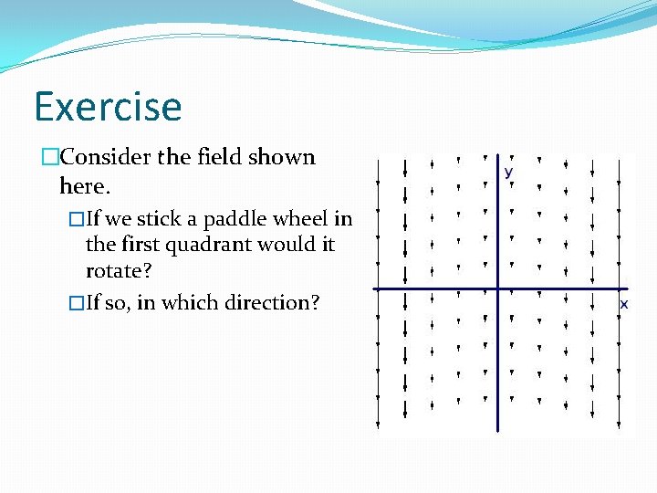 Exercise �Consider the field shown here. �If we stick a paddle wheel in the