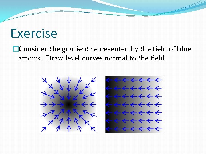 Exercise �Consider the gradient represented by the field of blue arrows. Draw level curves
