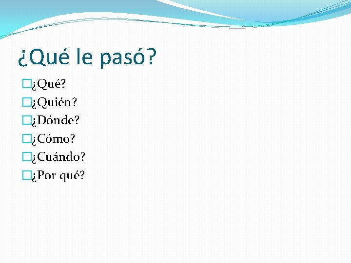 ¿Qué le pasó? �¿Qué? �¿Quién? �¿Dónde? �¿Cómo? �¿Cuándo? �¿Por qué? 