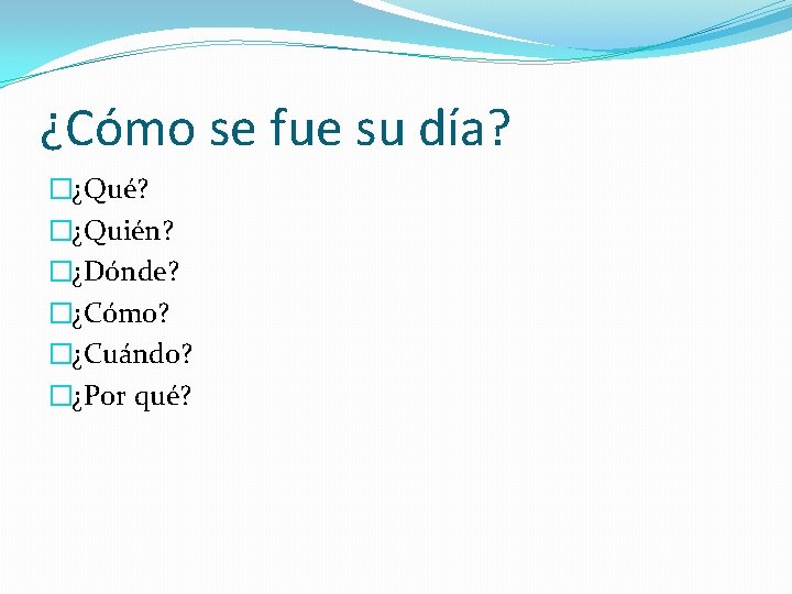 ¿Cómo se fue su día? �¿Qué? �¿Quién? �¿Dónde? �¿Cómo? �¿Cuándo? �¿Por qué? 