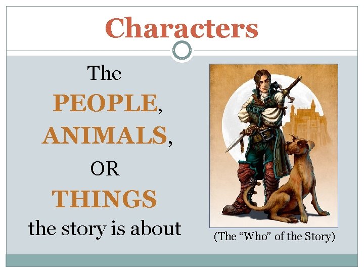 Characters The PEOPLE, ANIMALS, OR THINGS the story is about (The “Who” of the