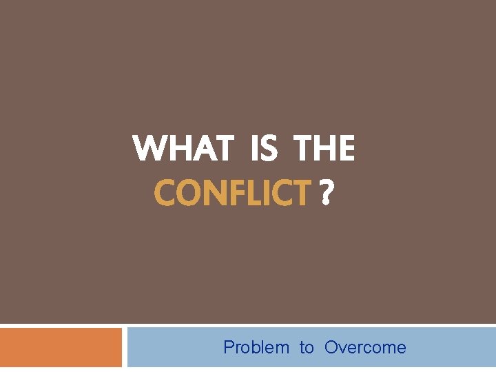 WHAT IS THE CONFLICT ? Problem to Overcome 
