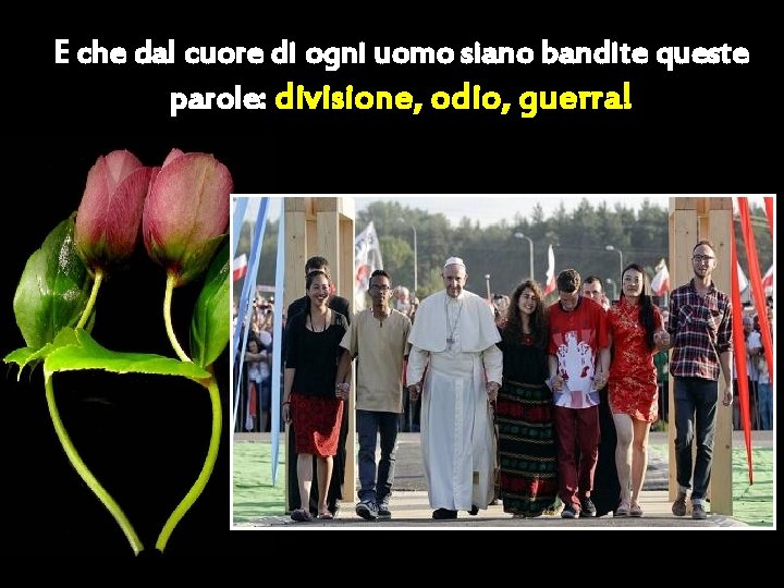 E che dal cuore di ogni uomo siano bandite queste parole: divisione, odio, guerra!