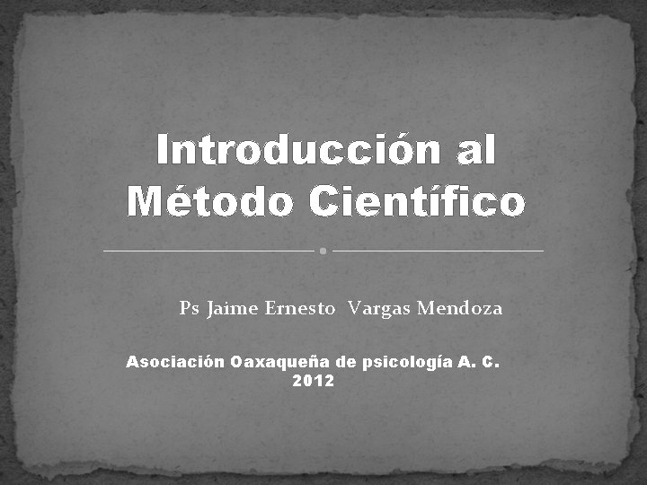 Introducción al Método Científico Ps Jaime Ernesto Vargas Mendoza Asociación Oaxaqueña de psicología A.