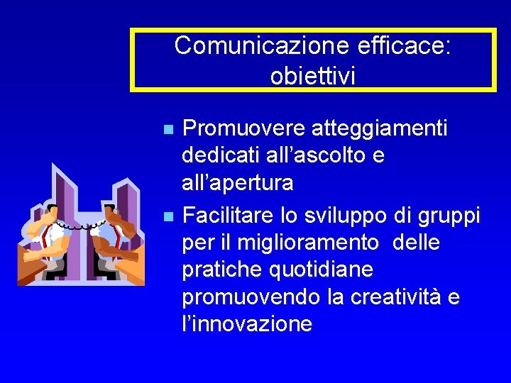 Comunicazione efficace: obiettivi Promuovere atteggiamenti dedicati all’ascolto e all’apertura n Facilitare lo sviluppo di