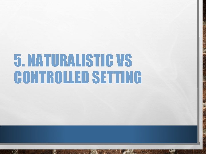 5. NATURALISTIC VS CONTROLLED SETTING 