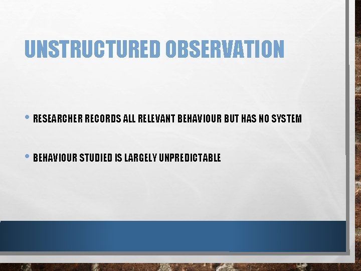 UNSTRUCTURED OBSERVATION • RESEARCHER RECORDS ALL RELEVANT BEHAVIOUR BUT HAS NO SYSTEM • BEHAVIOUR