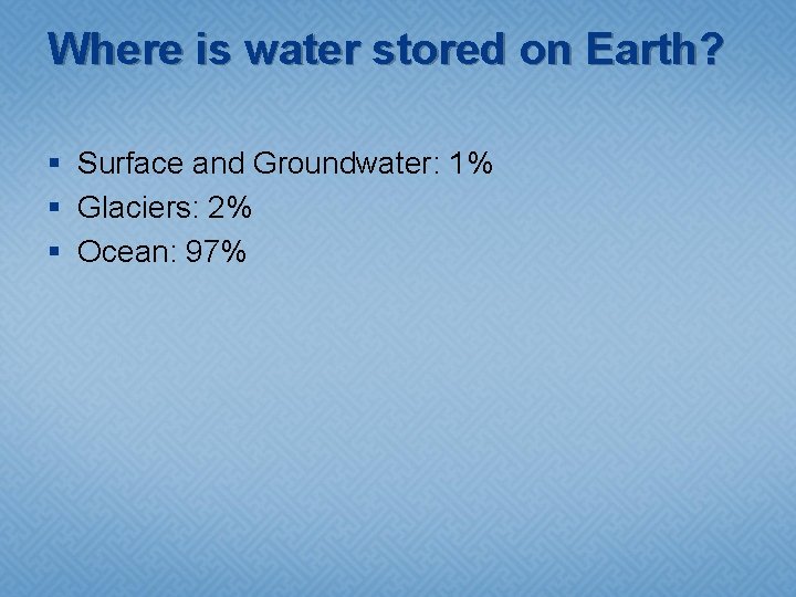 Where is water stored on Earth? § Surface and Groundwater: 1% § Glaciers: 2% Where is water stored on Earth? § Surface and Groundwater: 1% § Glaciers: 2%
