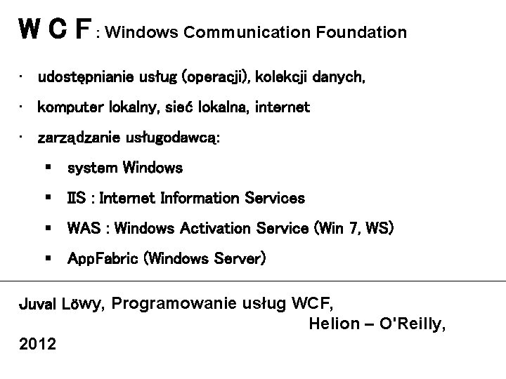 W C F : Windows Communication Foundation • udostępnianie usług (operacji), kolekcji danych, •