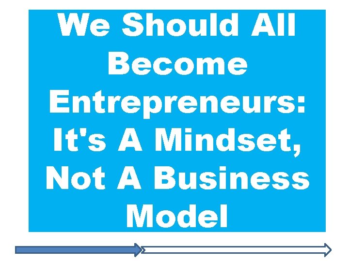 We Should All Become Entrepreneurs: It's A Mindset, Not A Business Model 