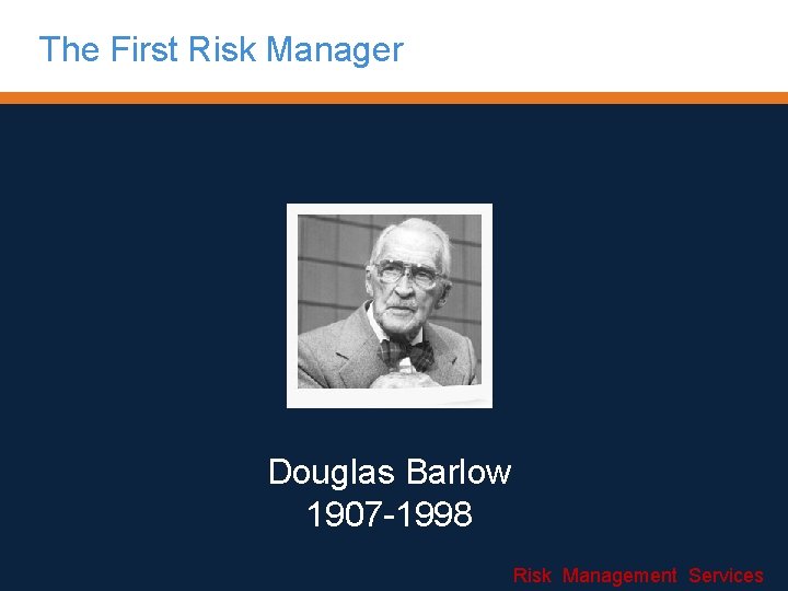 The First Risk Manager Douglas Barlow 1907 -1998 Risk Management Services 