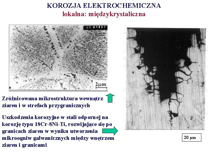 KOROZJA ELEKTROCHEMICZNA lokalna: międzykrystaliczna Zróżnicowana mikrostruktura wewnątrz ziaren i w strefach przygranicznych Uszkodzenia korozyjne