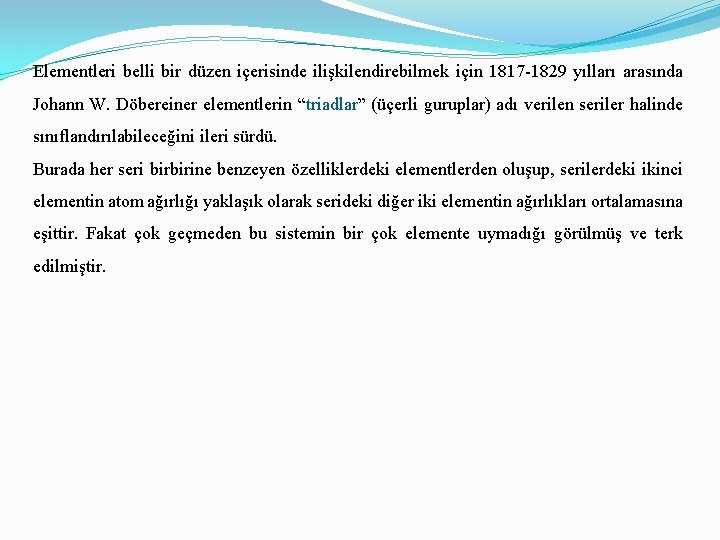 Elementleri belli bir düzen içerisinde ilişkilendirebilmek için 1817 -1829 yılları arasında Johann W. Döbereiner