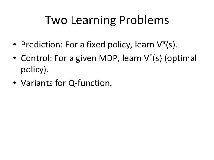 Two Learning Problems • Prediction: For a fixed policy, learn Vπ(s). • Control: For Two Learning Problems • Prediction: For a fixed policy, learn Vπ(s). • Control: For