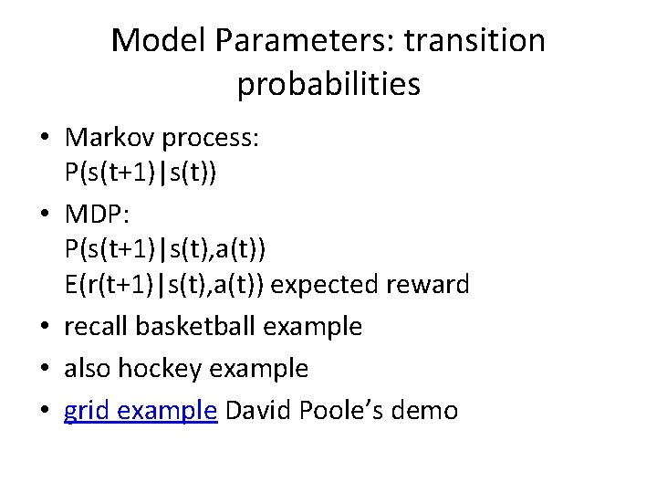 Model Parameters: transition probabilities • Markov process: P(s(t+1)|s(t)) • MDP: P(s(t+1)|s(t), a(t)) E(r(t+1)|s(t), a(t)) Model Parameters: transition probabilities • Markov process: P(s(t+1)|s(t)) • MDP: P(s(t+1)|s(t), a(t)) E(r(t+1)|s(t), a(t))