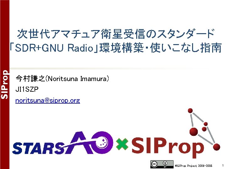 次世代アマチュア衛星受信のスタンダード 「SDR+GNU Radio」環境構築・使いこなし指南 今村謙之(Noritsuna Imamura) JI 1 SZP noritsuna@siprop. org ©SIProp Project, 2006 -2008