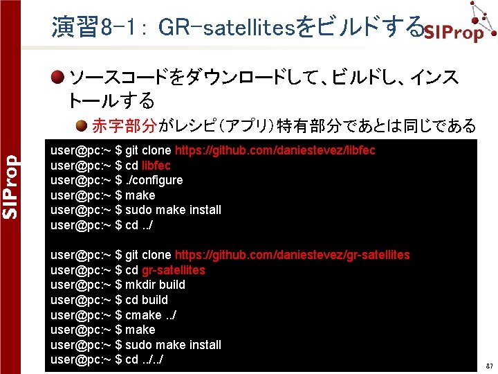 演習 8 -1： GR-satellitesをビルドする ソースコードをダウンロードして、ビルドし、インス トールする 赤字部分がレシピ（アプリ）特有部分であとは同じである user@pc: ~ $ git clone https: //github.