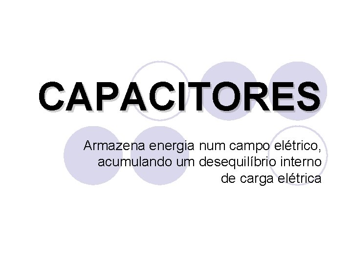CAPACITORES Armazena energia num campo elétrico, acumulando um desequilíbrio interno de carga elétrica 